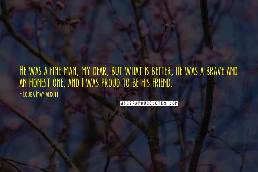 Louisa May Alcott Quotes: He was a fine man, my dear, but what is better, he was a brave and an honest one, and I was proud to be his friend.