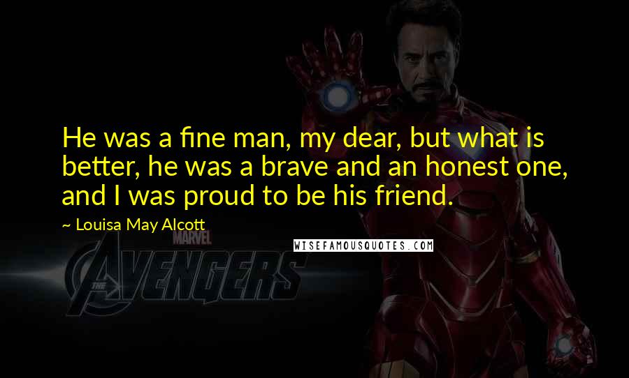 Louisa May Alcott Quotes: He was a fine man, my dear, but what is better, he was a brave and an honest one, and I was proud to be his friend.