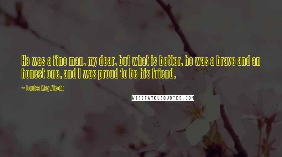 Louisa May Alcott Quotes: He was a fine man, my dear, but what is better, he was a brave and an honest one, and I was proud to be his friend.