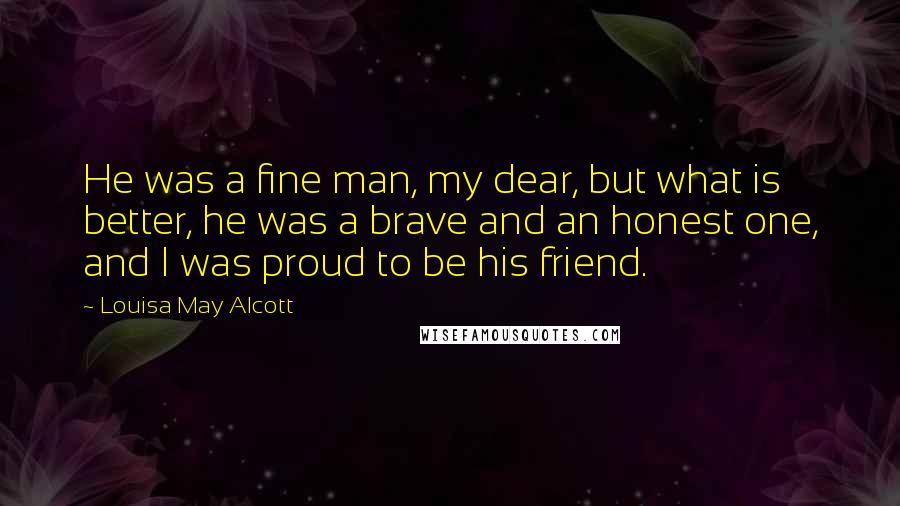 Louisa May Alcott Quotes: He was a fine man, my dear, but what is better, he was a brave and an honest one, and I was proud to be his friend.