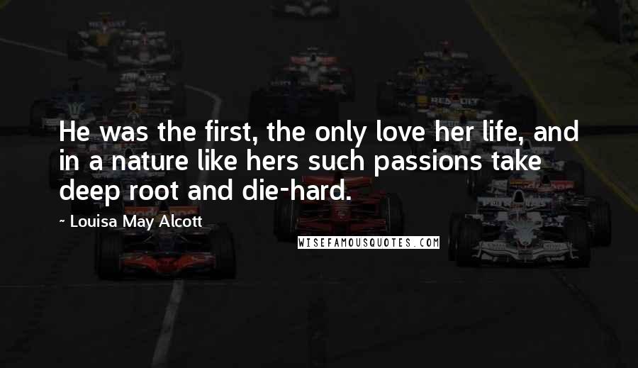 Louisa May Alcott Quotes: He was the first, the only love her life, and in a nature like hers such passions take deep root and die-hard.