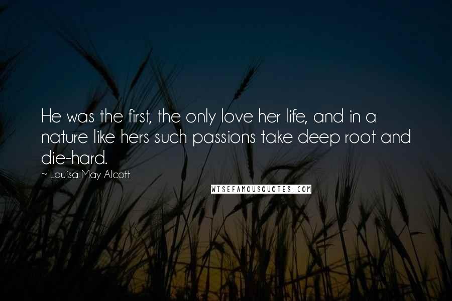Louisa May Alcott Quotes: He was the first, the only love her life, and in a nature like hers such passions take deep root and die-hard.