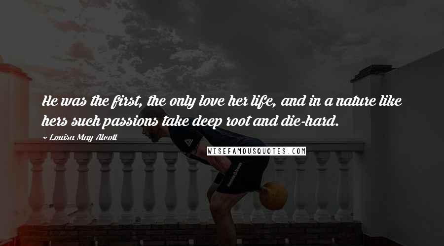 Louisa May Alcott Quotes: He was the first, the only love her life, and in a nature like hers such passions take deep root and die-hard.