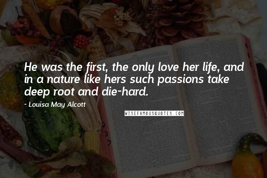Louisa May Alcott Quotes: He was the first, the only love her life, and in a nature like hers such passions take deep root and die-hard.