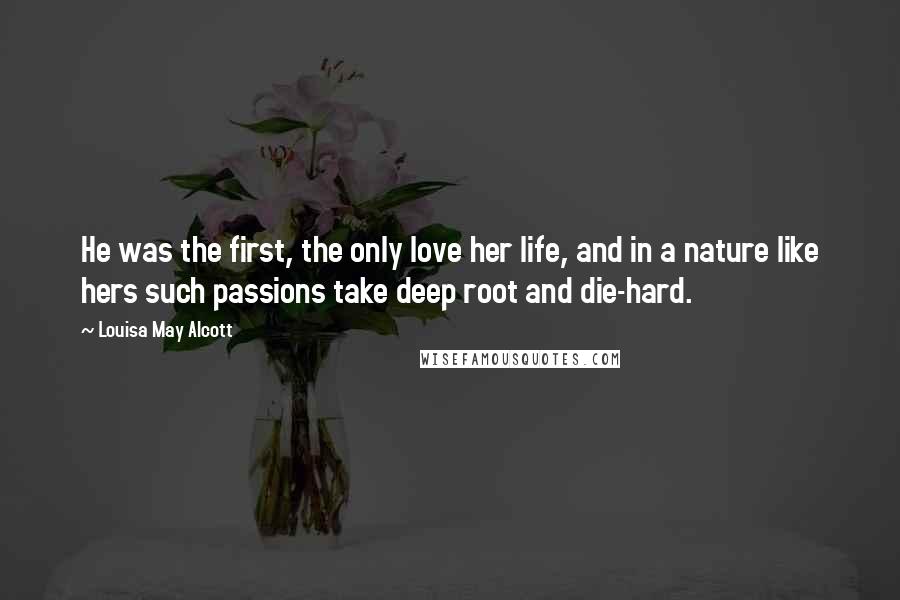 Louisa May Alcott Quotes: He was the first, the only love her life, and in a nature like hers such passions take deep root and die-hard.
