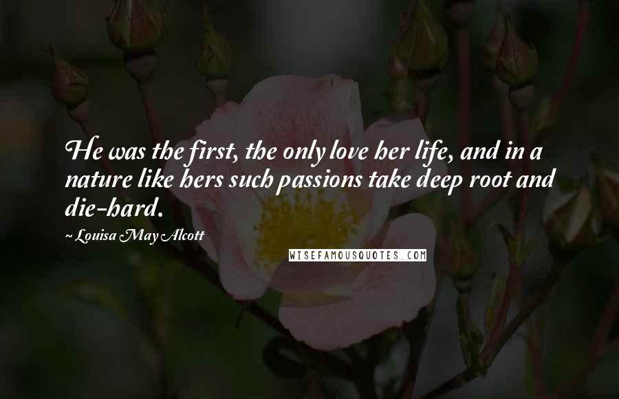 Louisa May Alcott Quotes: He was the first, the only love her life, and in a nature like hers such passions take deep root and die-hard.