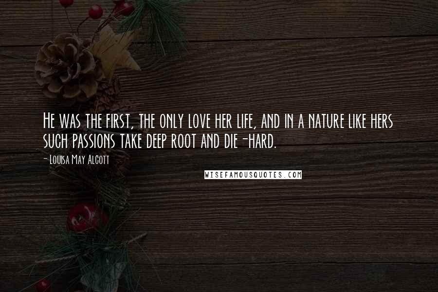 Louisa May Alcott Quotes: He was the first, the only love her life, and in a nature like hers such passions take deep root and die-hard.