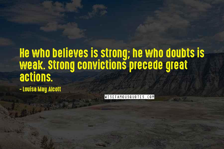 Louisa May Alcott Quotes: He who believes is strong; he who doubts is weak. Strong convictions precede great actions.