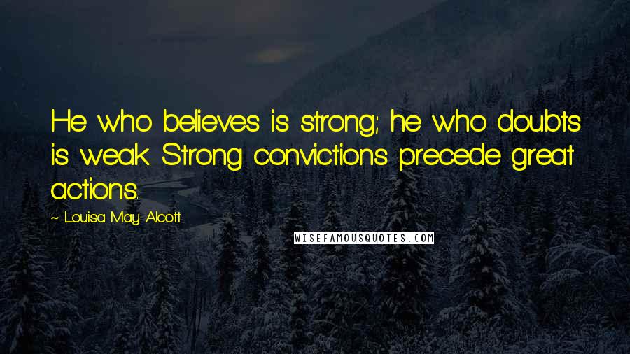 Louisa May Alcott Quotes: He who believes is strong; he who doubts is weak. Strong convictions precede great actions.