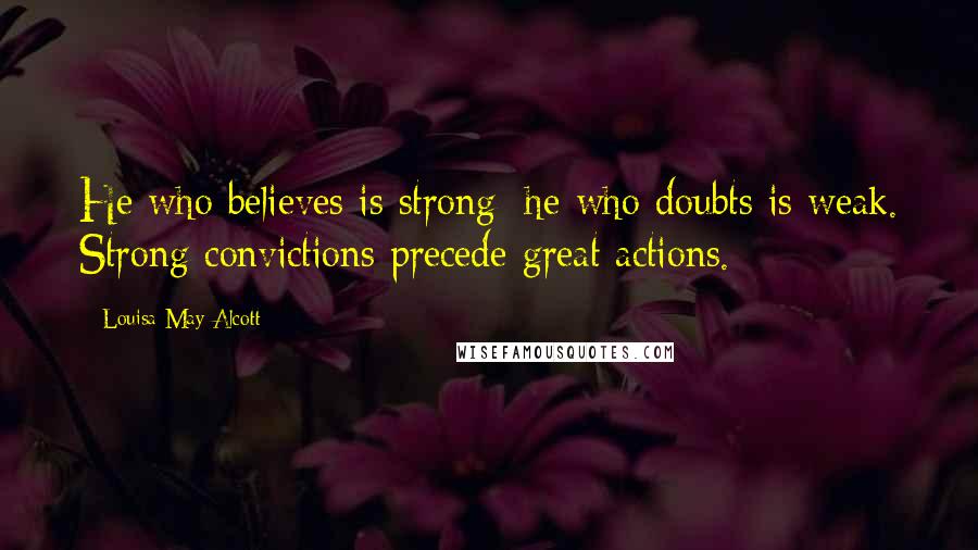 Louisa May Alcott Quotes: He who believes is strong; he who doubts is weak. Strong convictions precede great actions.