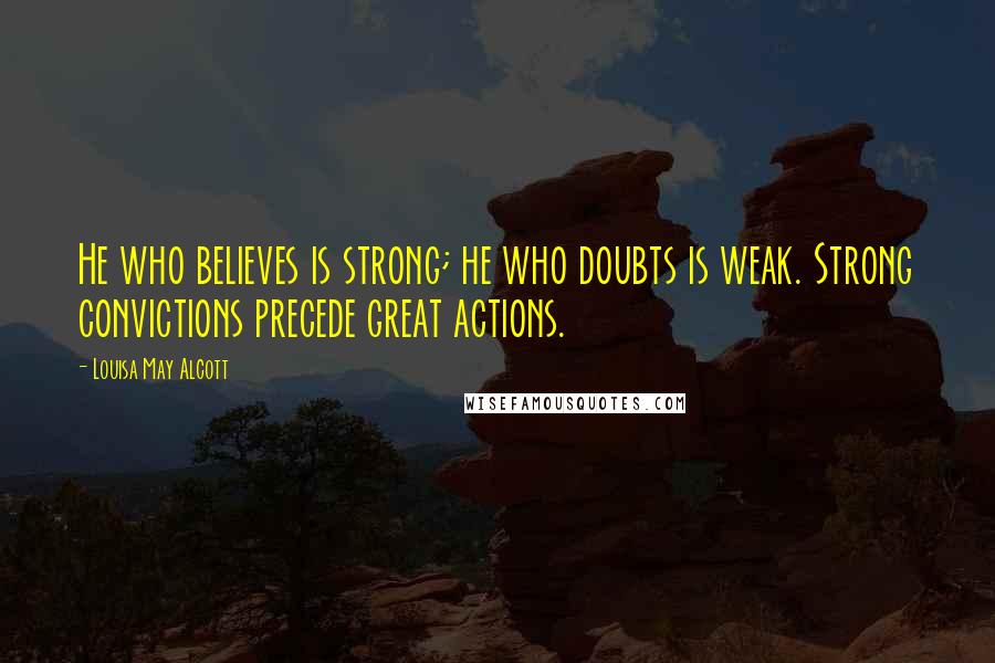 Louisa May Alcott Quotes: He who believes is strong; he who doubts is weak. Strong convictions precede great actions.