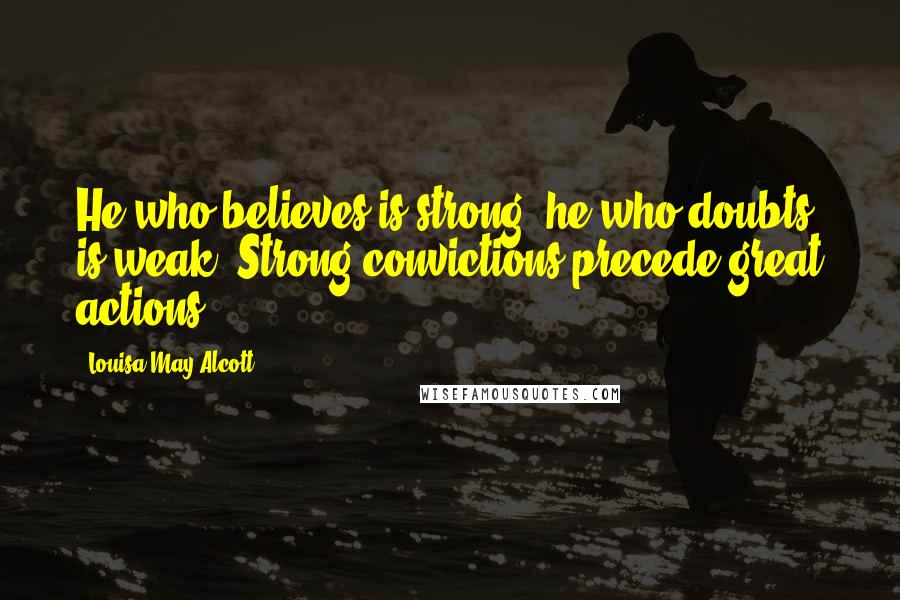 Louisa May Alcott Quotes: He who believes is strong; he who doubts is weak. Strong convictions precede great actions.