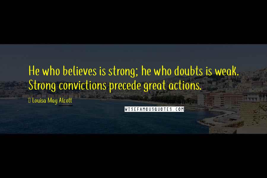 Louisa May Alcott Quotes: He who believes is strong; he who doubts is weak. Strong convictions precede great actions.