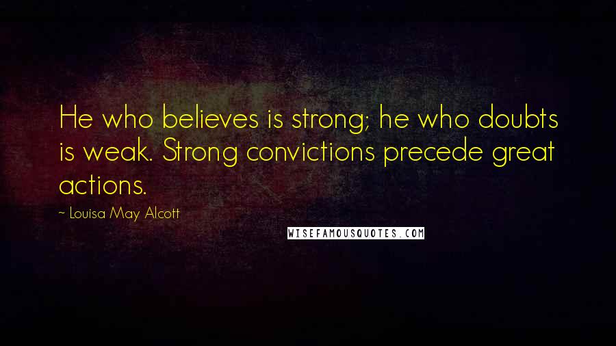 Louisa May Alcott Quotes: He who believes is strong; he who doubts is weak. Strong convictions precede great actions.