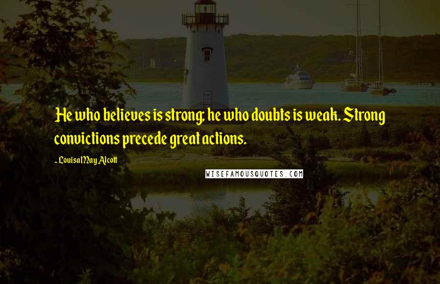 Louisa May Alcott Quotes: He who believes is strong; he who doubts is weak. Strong convictions precede great actions.