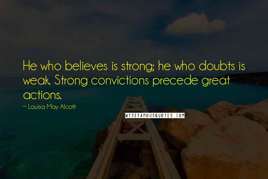 Louisa May Alcott Quotes: He who believes is strong; he who doubts is weak. Strong convictions precede great actions.