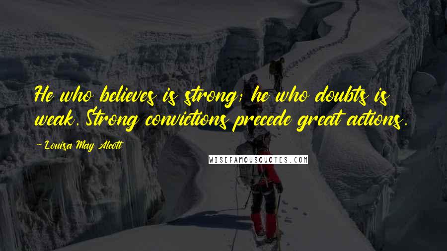 Louisa May Alcott Quotes: He who believes is strong; he who doubts is weak. Strong convictions precede great actions.