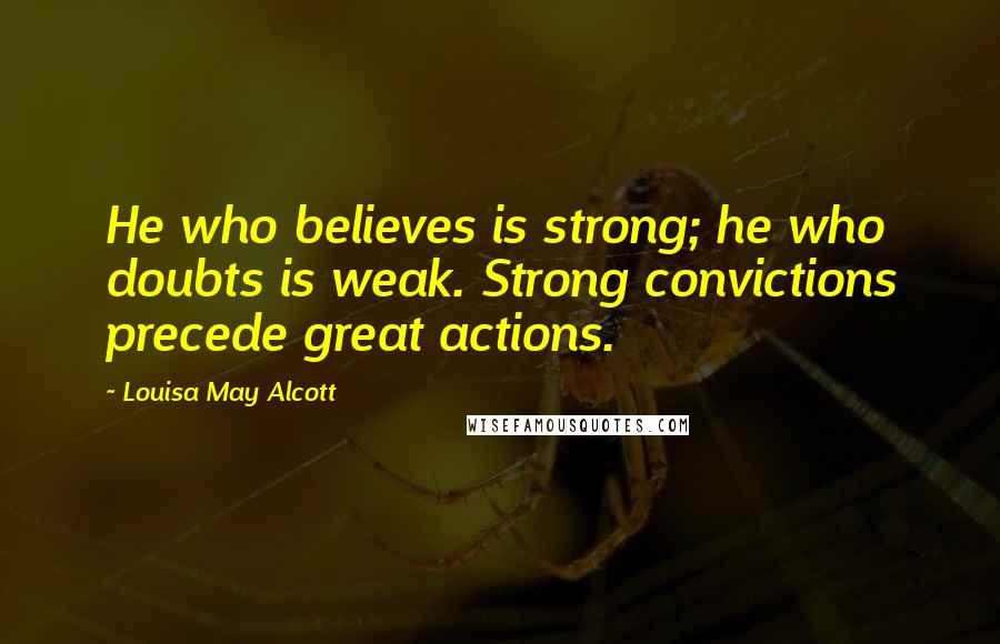 Louisa May Alcott Quotes: He who believes is strong; he who doubts is weak. Strong convictions precede great actions.