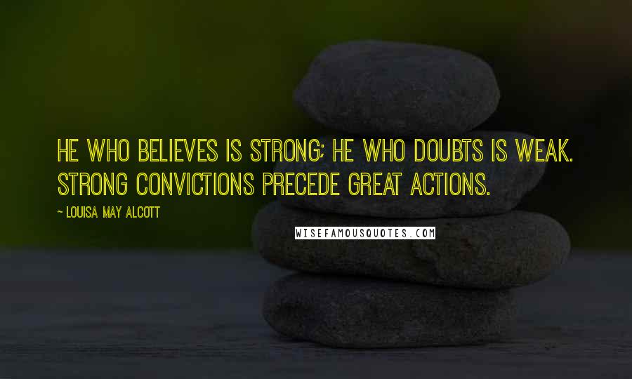 Louisa May Alcott Quotes: He who believes is strong; he who doubts is weak. Strong convictions precede great actions.