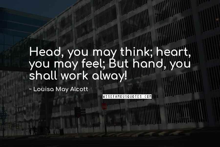 Louisa May Alcott Quotes: Head, you may think; heart, you may feel; But hand, you shall work alway!