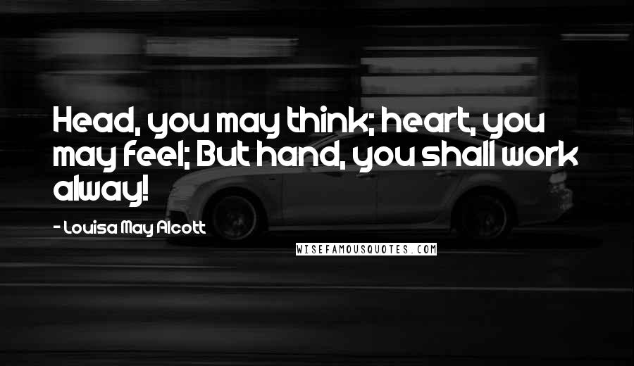 Louisa May Alcott Quotes: Head, you may think; heart, you may feel; But hand, you shall work alway!