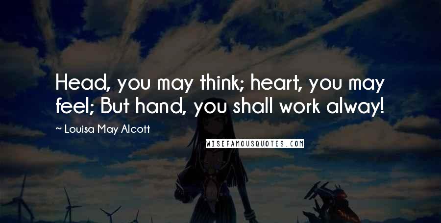 Louisa May Alcott Quotes: Head, you may think; heart, you may feel; But hand, you shall work alway!