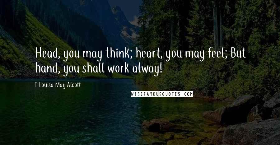 Louisa May Alcott Quotes: Head, you may think; heart, you may feel; But hand, you shall work alway!