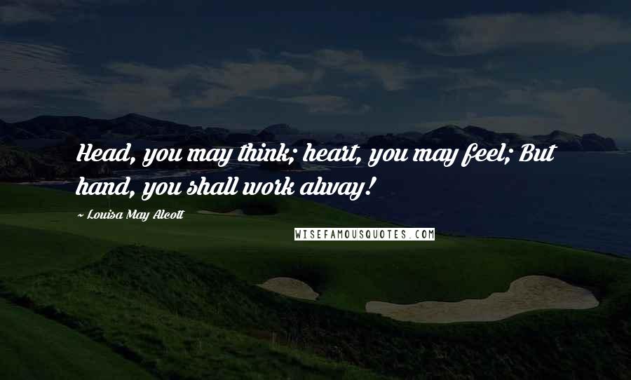 Louisa May Alcott Quotes: Head, you may think; heart, you may feel; But hand, you shall work alway!