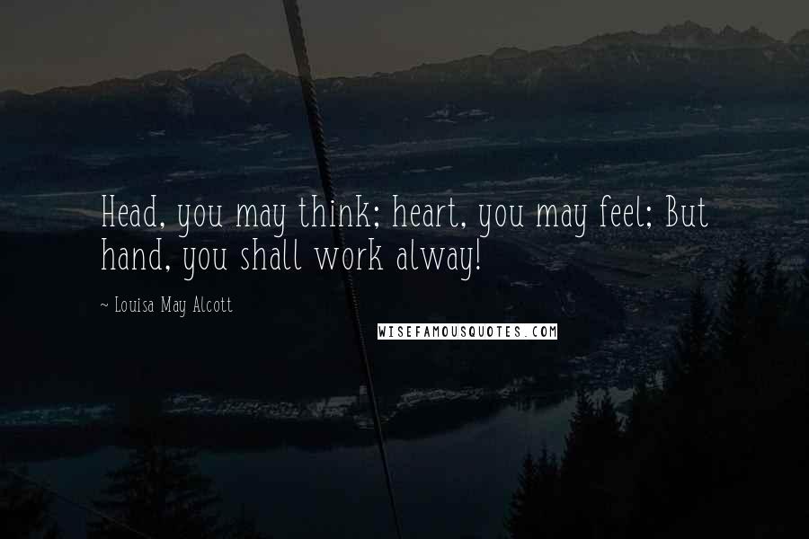 Louisa May Alcott Quotes: Head, you may think; heart, you may feel; But hand, you shall work alway!