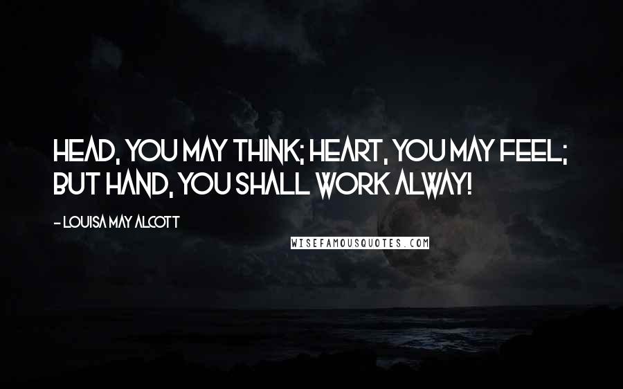 Louisa May Alcott Quotes: Head, you may think; heart, you may feel; But hand, you shall work alway!