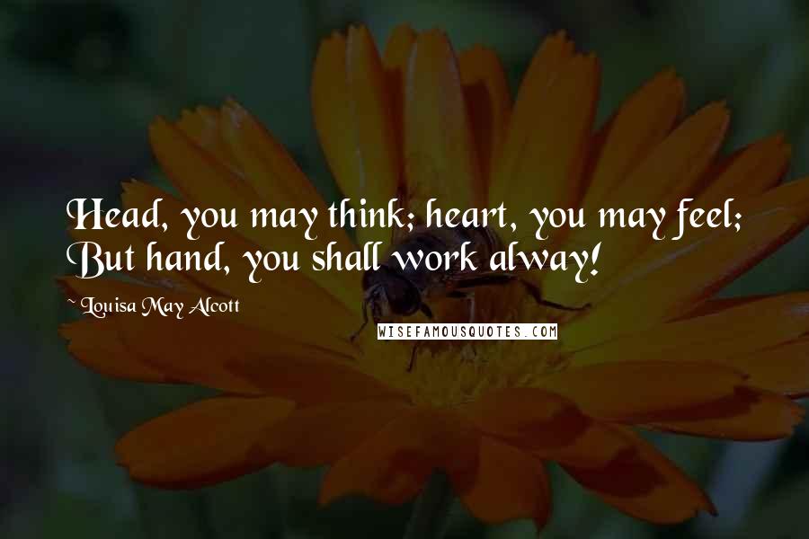 Louisa May Alcott Quotes: Head, you may think; heart, you may feel; But hand, you shall work alway!