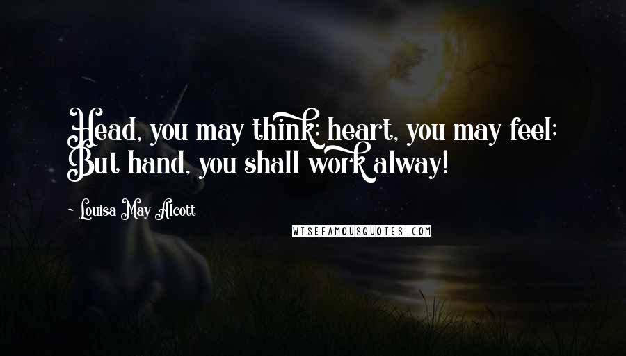 Louisa May Alcott Quotes: Head, you may think; heart, you may feel; But hand, you shall work alway!