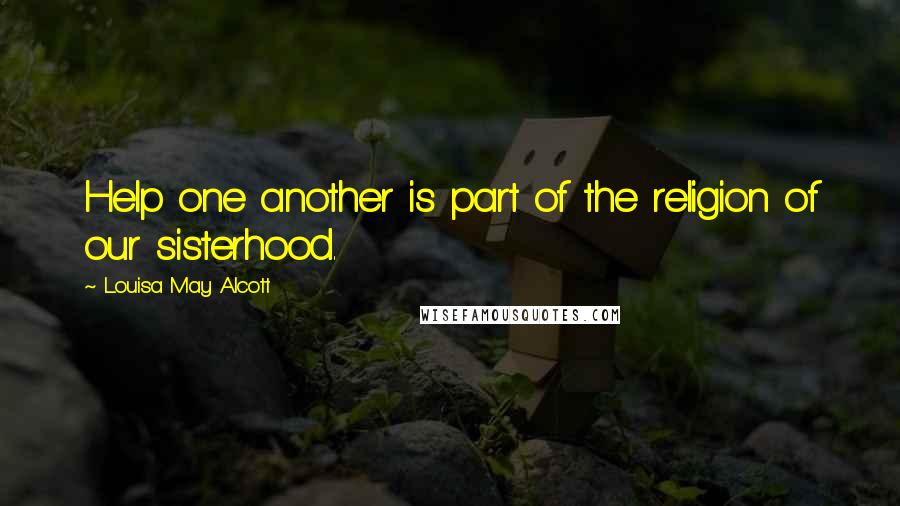 Louisa May Alcott Quotes: Help one another is part of the religion of our sisterhood.