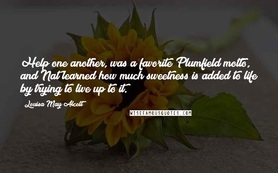 Louisa May Alcott Quotes: Help one another, was a favorite Plumfield motto, and Nat learned how much sweetness is added to life by trying to live up to it.