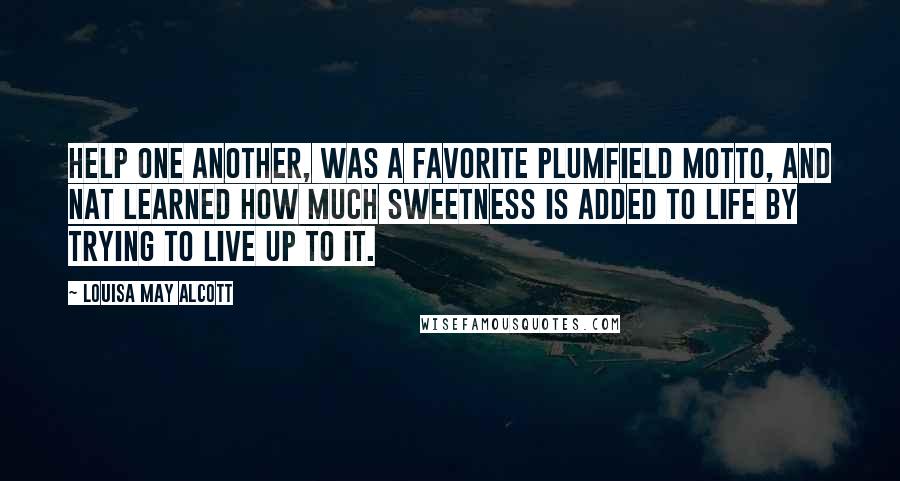 Louisa May Alcott Quotes: Help one another, was a favorite Plumfield motto, and Nat learned how much sweetness is added to life by trying to live up to it.