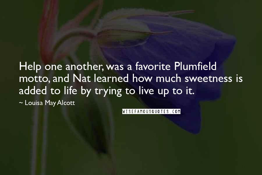Louisa May Alcott Quotes: Help one another, was a favorite Plumfield motto, and Nat learned how much sweetness is added to life by trying to live up to it.