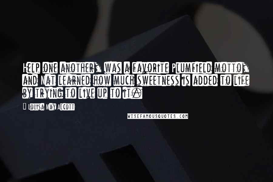 Louisa May Alcott Quotes: Help one another, was a favorite Plumfield motto, and Nat learned how much sweetness is added to life by trying to live up to it.
