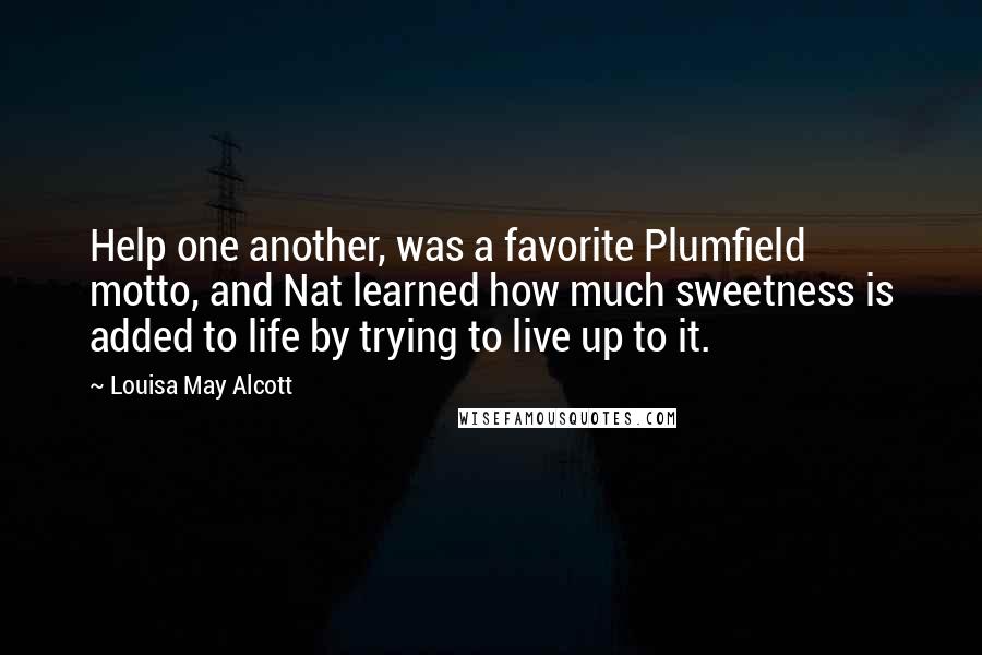 Louisa May Alcott Quotes: Help one another, was a favorite Plumfield motto, and Nat learned how much sweetness is added to life by trying to live up to it.