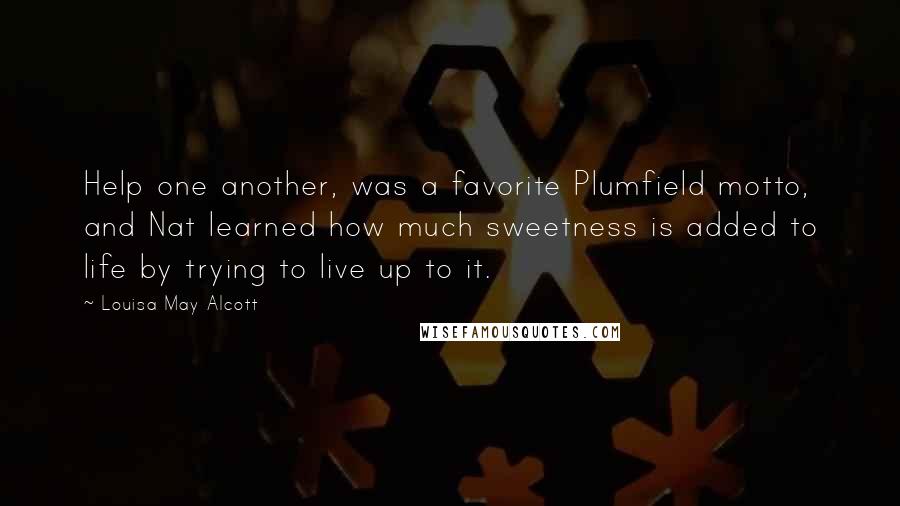 Louisa May Alcott Quotes: Help one another, was a favorite Plumfield motto, and Nat learned how much sweetness is added to life by trying to live up to it.