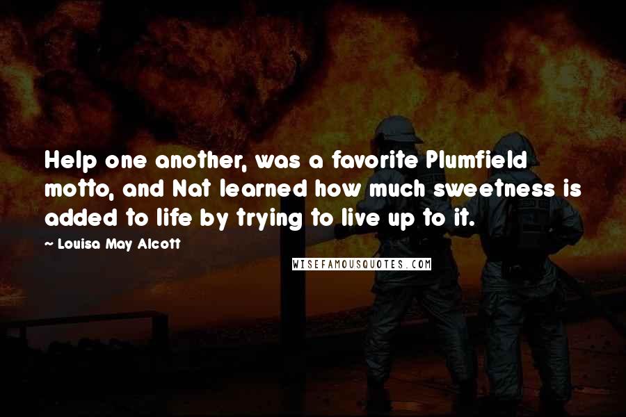 Louisa May Alcott Quotes: Help one another, was a favorite Plumfield motto, and Nat learned how much sweetness is added to life by trying to live up to it.