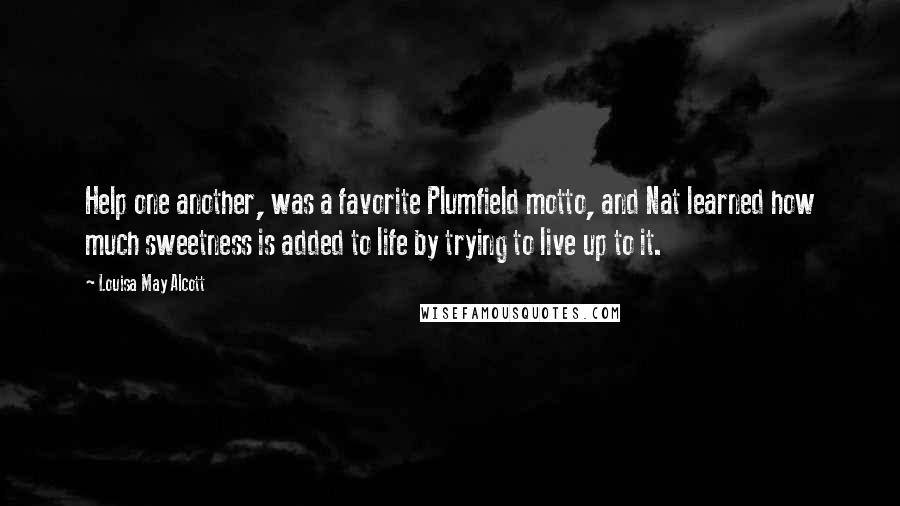 Louisa May Alcott Quotes: Help one another, was a favorite Plumfield motto, and Nat learned how much sweetness is added to life by trying to live up to it.