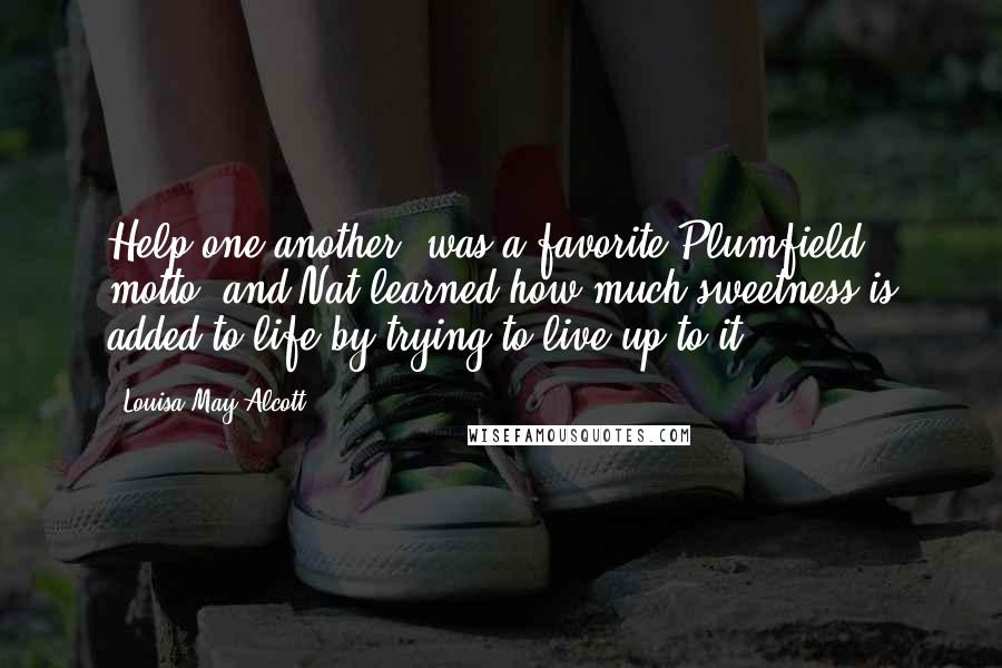 Louisa May Alcott Quotes: Help one another, was a favorite Plumfield motto, and Nat learned how much sweetness is added to life by trying to live up to it.