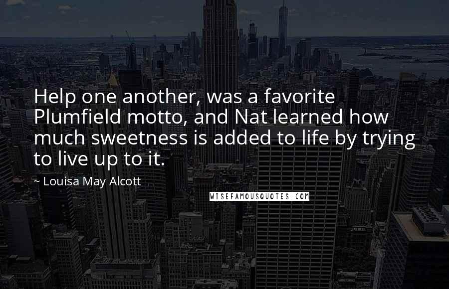 Louisa May Alcott Quotes: Help one another, was a favorite Plumfield motto, and Nat learned how much sweetness is added to life by trying to live up to it.