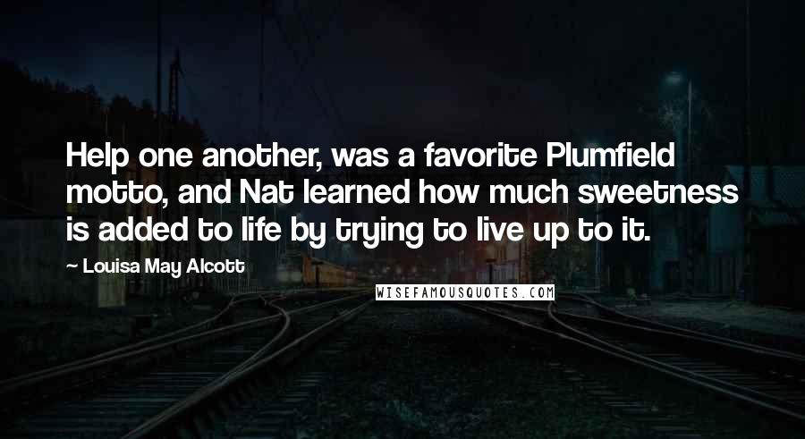 Louisa May Alcott Quotes: Help one another, was a favorite Plumfield motto, and Nat learned how much sweetness is added to life by trying to live up to it.