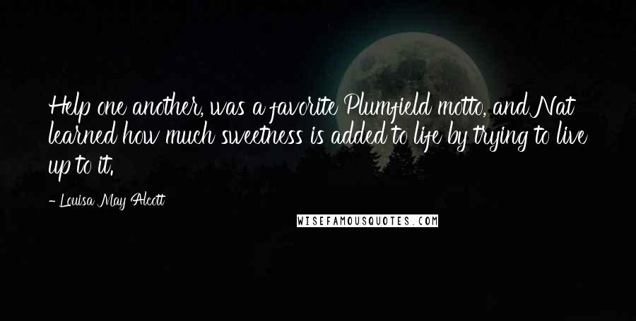 Louisa May Alcott Quotes: Help one another, was a favorite Plumfield motto, and Nat learned how much sweetness is added to life by trying to live up to it.