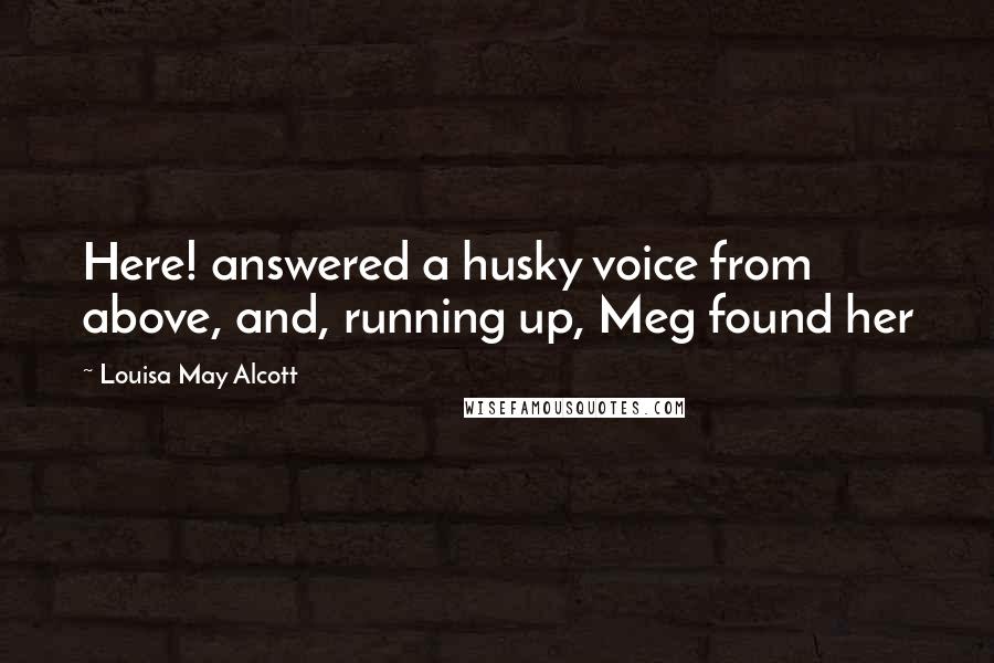 Louisa May Alcott Quotes: Here! answered a husky voice from above, and, running up, Meg found her