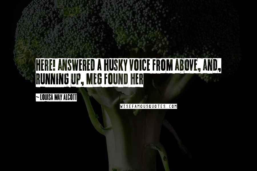 Louisa May Alcott Quotes: Here! answered a husky voice from above, and, running up, Meg found her