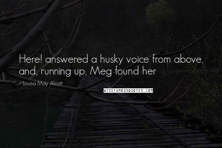 Louisa May Alcott Quotes: Here! answered a husky voice from above, and, running up, Meg found her
