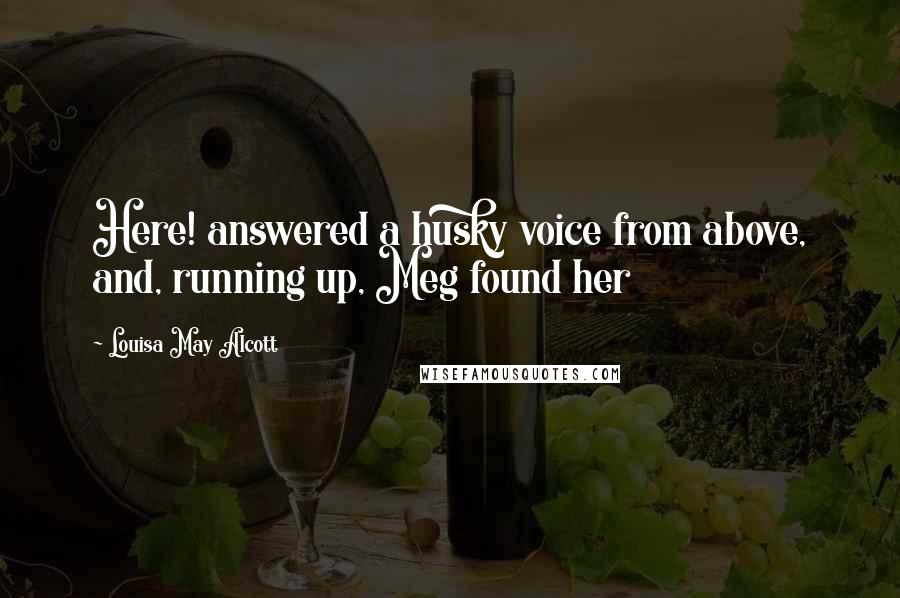 Louisa May Alcott Quotes: Here! answered a husky voice from above, and, running up, Meg found her