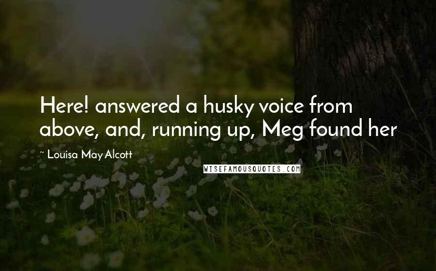 Louisa May Alcott Quotes: Here! answered a husky voice from above, and, running up, Meg found her